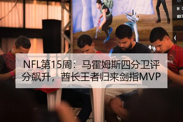 NFL第15周：马霍姆斯四分卫评分飙升，酋长王者归来剑指MVP